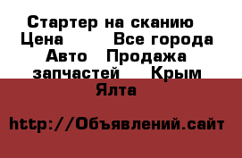 Стартер на сканию › Цена ­ 25 - Все города Авто » Продажа запчастей   . Крым,Ялта